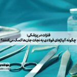 فلزات در پزشکی؛ چگونه آلیاژهای فولادی به نجات جان‌ها کمک می‌کنند؟